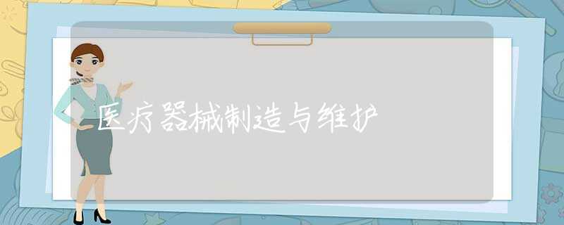 医疗器械制造与维护 医疗器械制造与维护