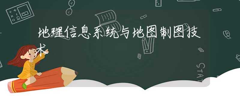 地理信息系统与地图制图技术 地理信息系统与地图制图技术