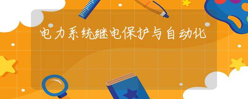 电力系统继电保护与自动化 电力系统继电保护与自动化