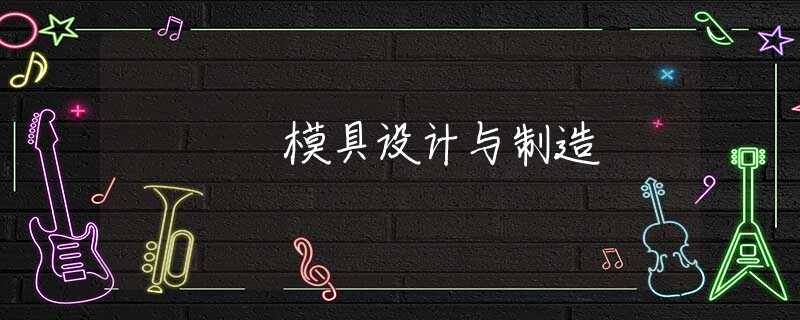 模具设计与制造 模具设计与制造