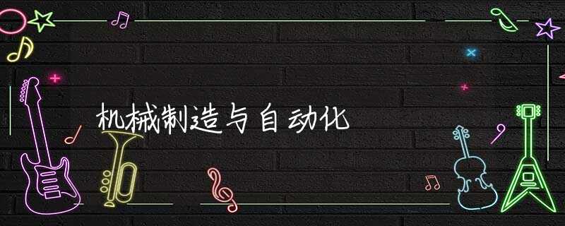 机械制造与自动化 机械制造与自动化