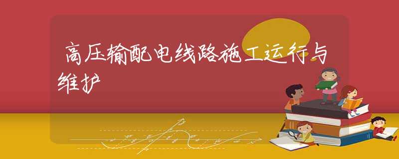 高压输配电线路施工运行与维护 高压输配电线路施工运行与维护