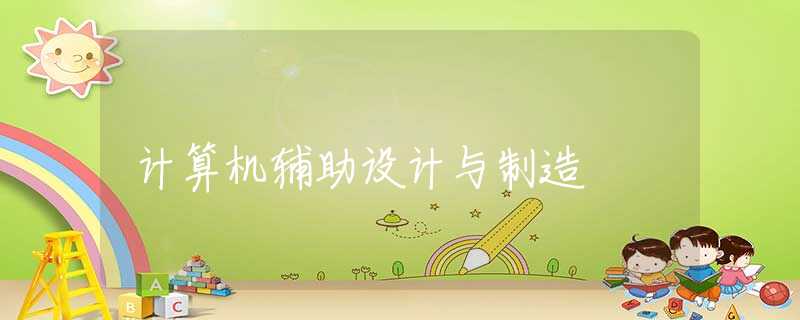 计算机辅助设计与制造 计算机辅助设计与制造