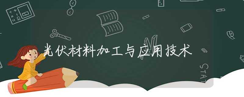 光伏材料加工与应用技术 光伏材料加工与应用技术
