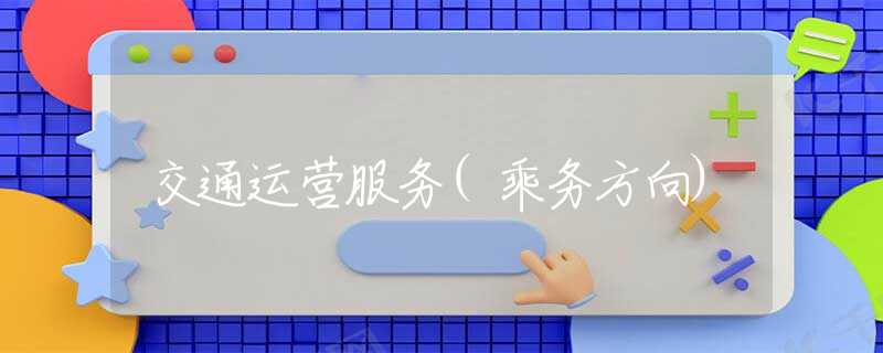 交通运营服务(乘务方向) 交通运营服务(乘务方向)
