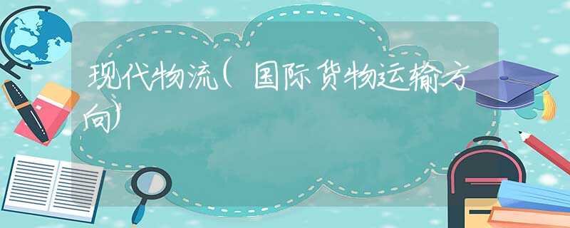 现代物流(国际货物运输方向) 现代物流(国际货物运输方向)