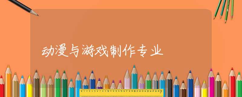 动漫与游戏制作专业 动漫与游戏制作专业