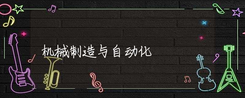 机械制造与自动化 机械制造与自动化