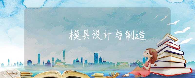 模具设计与制造 模具设计与制造